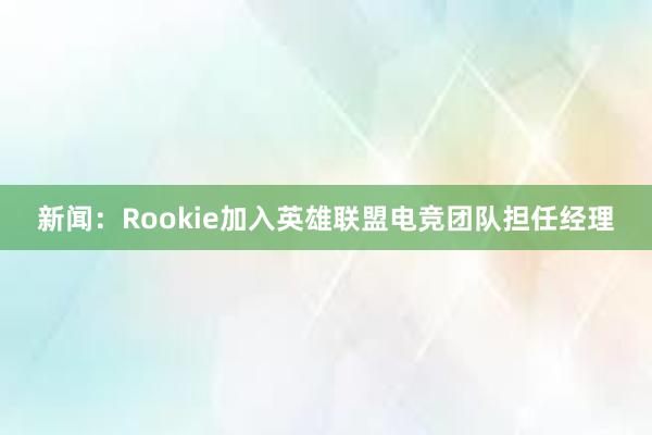 新闻：Rookie加入英雄联盟电竞团队担任经理