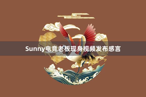 Sunny电竞老板现身视频发布感言