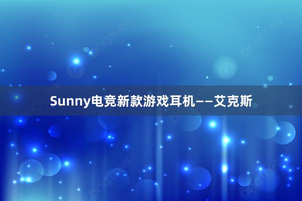 Sunny电竞新款游戏耳机——艾克斯