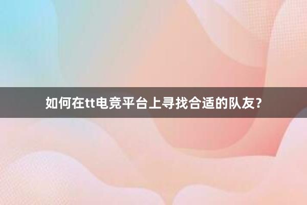 如何在tt电竞平台上寻找合适的队友？