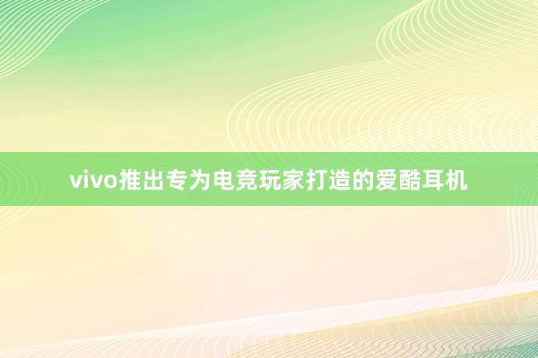 vivo推出专为电竞玩家打造的爱酷耳机