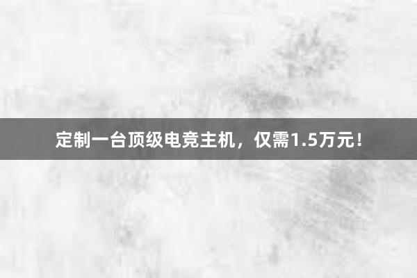 定制一台顶级电竞主机，仅需1.5万元！