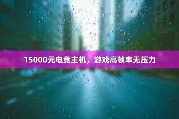 15000元电竞主机，游戏高帧率无压力