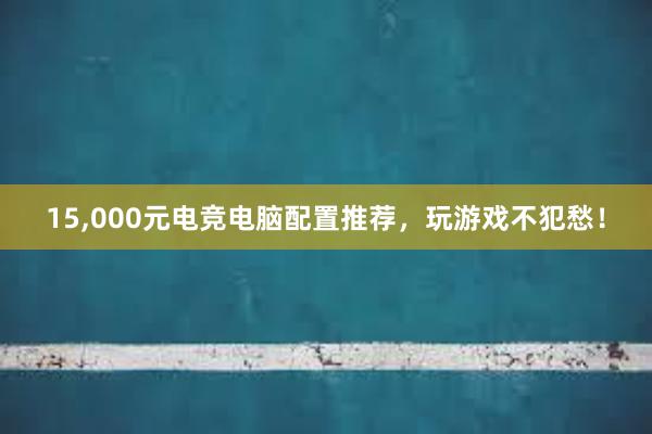 15，000元电竞电脑配置推荐，玩游戏不犯愁！