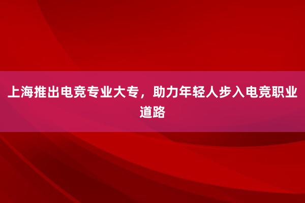 上海推出电竞专业大专，助力年轻人步入电竞职业道路