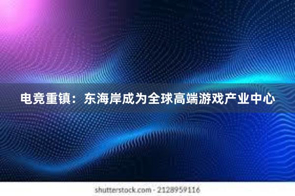 电竞重镇：东海岸成为全球高端游戏产业中心