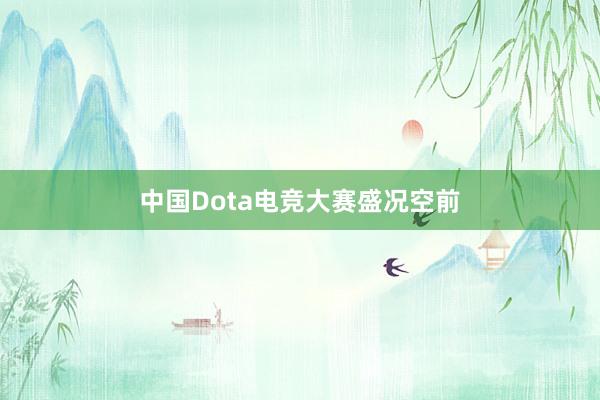 中国Dota电竞大赛盛况空前