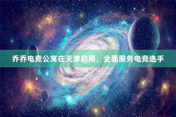 乔乔电竞公寓在天津启用，全面服务电竞选手