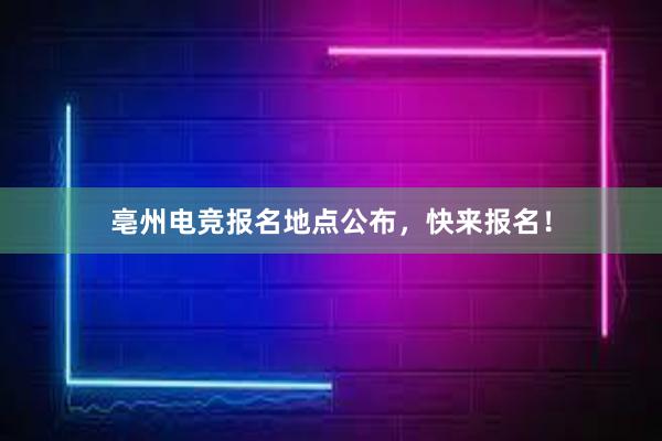 亳州电竞报名地点公布，快来报名！