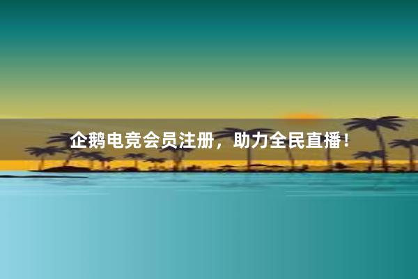 企鹅电竞会员注册，助力全民直播！