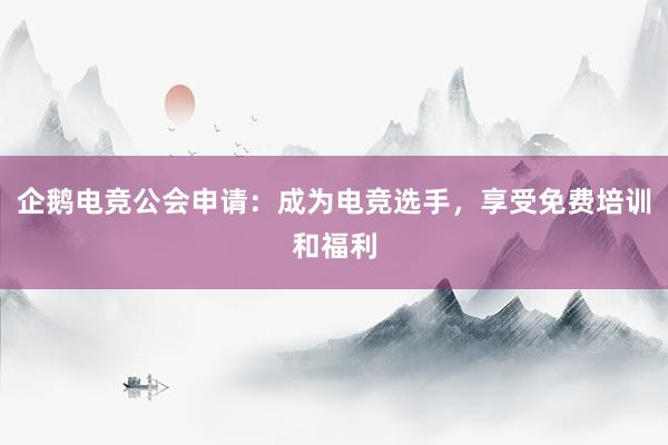 企鹅电竞公会申请：成为电竞选手，享受免费培训和福利