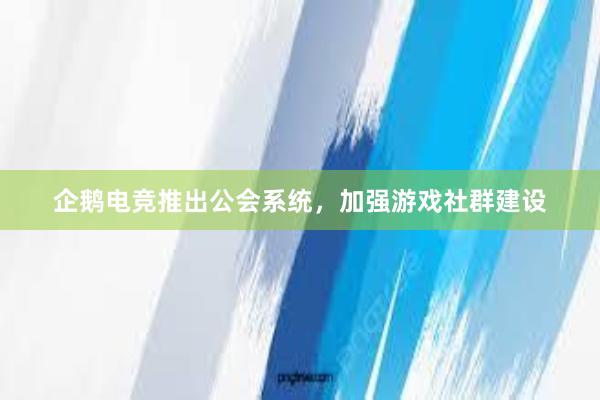 企鹅电竞推出公会系统，加强游戏社群建设