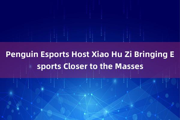 Penguin Esports Host Xiao Hu Zi Bringing Esports Closer to the Masses