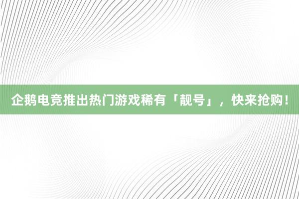 企鹅电竞推出热门游戏稀有「靓号」，快来抢购！