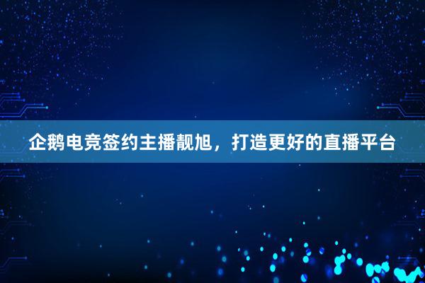 企鹅电竞签约主播靓旭，打造更好的直播平台