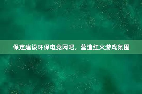 保定建设环保电竞网吧，营造红火游戏氛围