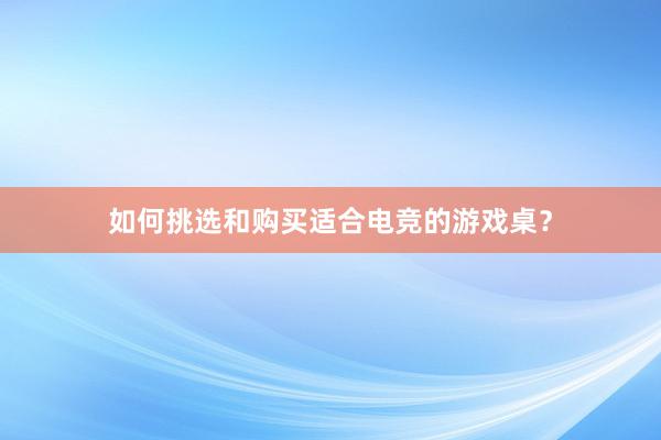 如何挑选和购买适合电竞的游戏桌？