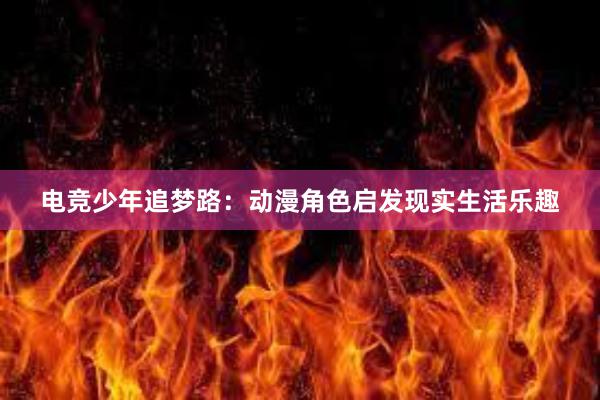 电竞少年追梦路：动漫角色启发现实生活乐趣