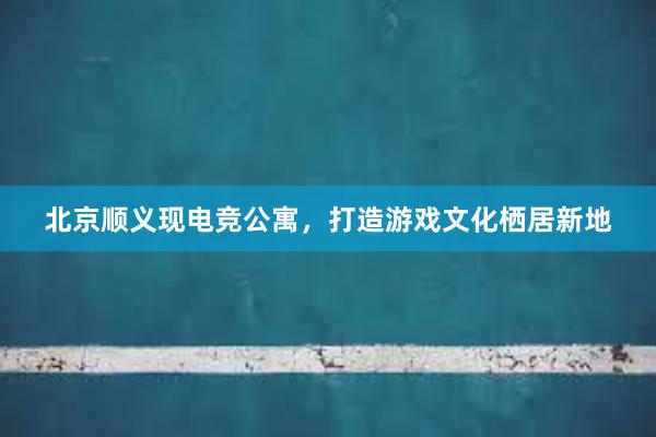 北京顺义现电竞公寓，打造游戏文化栖居新地