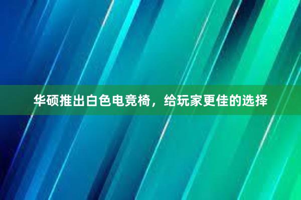 华硕推出白色电竞椅，给玩家更佳的选择