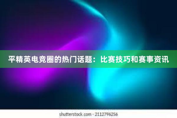 平精英电竞圈的热门话题：比赛技巧和赛事资讯