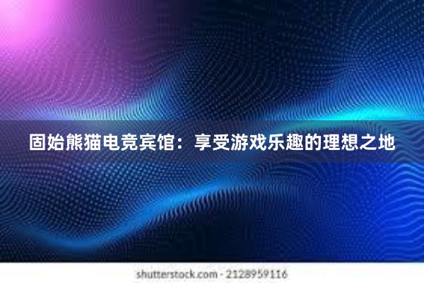 固始熊猫电竞宾馆：享受游戏乐趣的理想之地