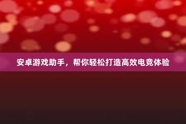 安卓游戏助手，帮你轻松打造高效电竞体验