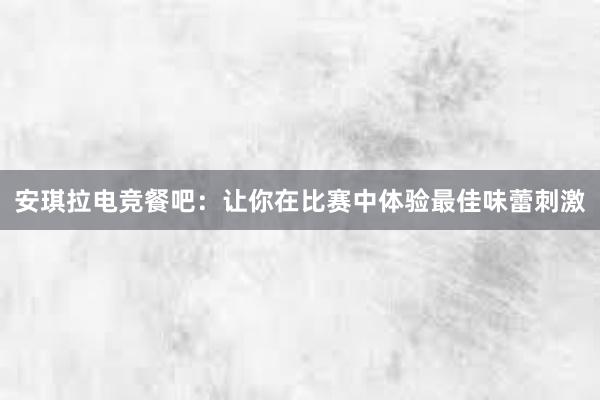 安琪拉电竞餐吧：让你在比赛中体验最佳味蕾刺激