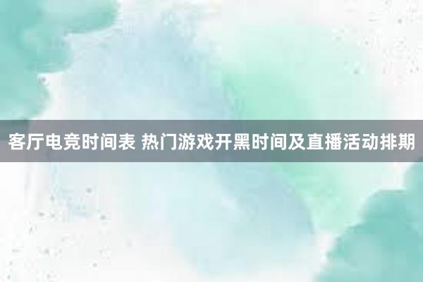 客厅电竞时间表 热门游戏开黑时间及直播活动排期