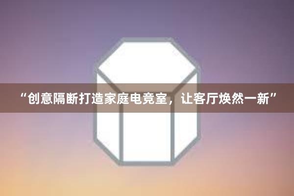 “创意隔断打造家庭电竞室，让客厅焕然一新”