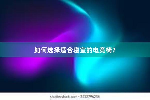 如何选择适合寝室的电竞椅？