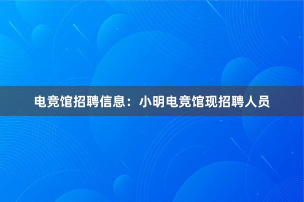 电竞馆招聘信息：小明电竞馆现招聘人员