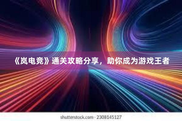 《岚电竞》通关攻略分享，助你成为游戏王者