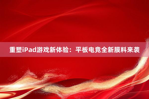 重塑iPad游戏新体验：平板电竞全新膜料来袭