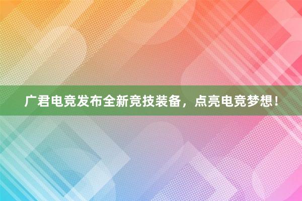 广君电竞发布全新竞技装备，点亮电竞梦想！