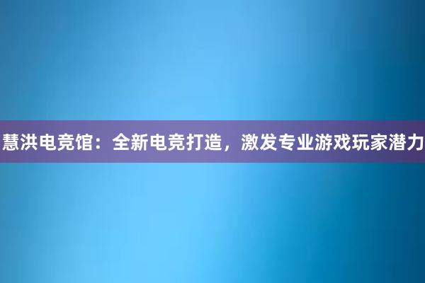 慧洪电竞馆：全新电竞打造，激发专业游戏玩家潜力