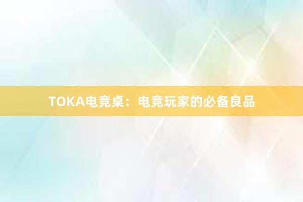 TOKA电竞桌：电竞玩家的必备良品