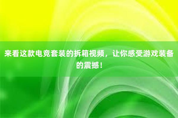 来看这款电竞套装的拆箱视频，让你感受游戏装备的震撼！