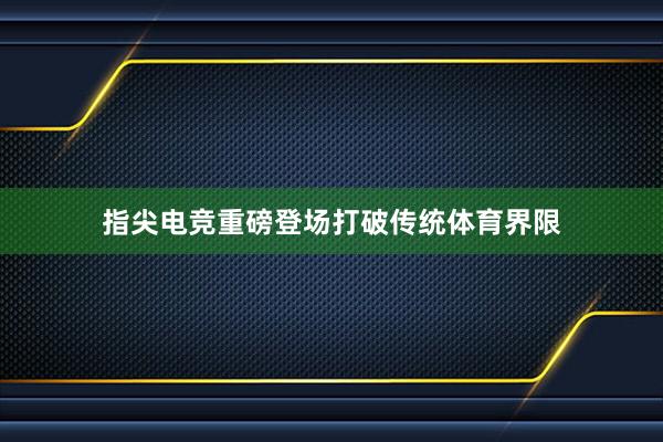 指尖电竞重磅登场打破传统体育界限