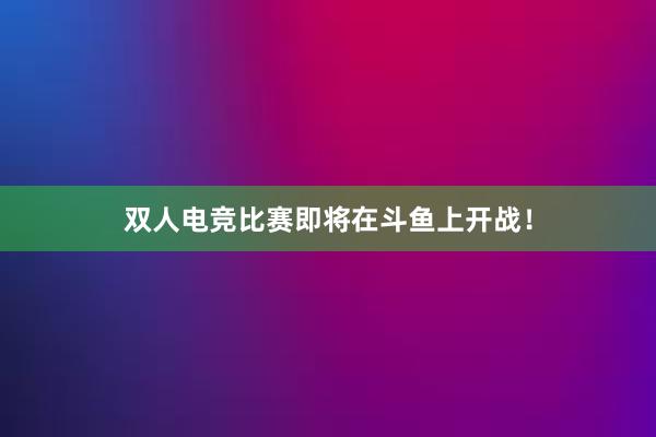 双人电竞比赛即将在斗鱼上开战！