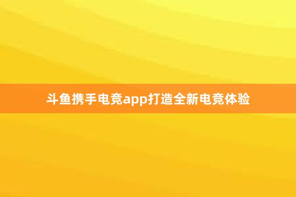 斗鱼携手电竞app打造全新电竞体验