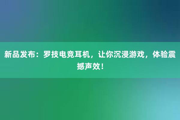 新品发布：罗技电竞耳机，让你沉浸游戏，体验震撼声效！