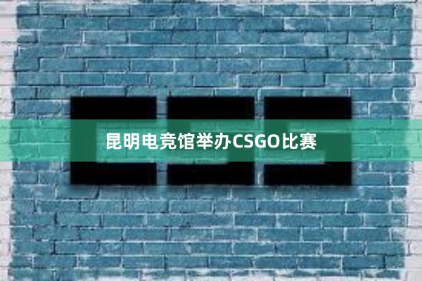 昆明电竞馆举办CSGO比赛