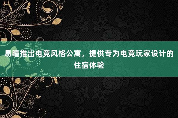 易瞳推出电竞风格公寓，提供专为电竞玩家设计的住宿体验