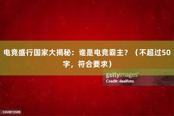 电竞盛行国家大揭秘：谁是电竞霸主？（不超过50字，符合要求）