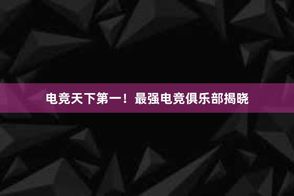 电竞天下第一！最强电竞俱乐部揭晓