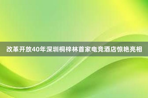 改革开放40年深圳桐梓林首家电竞酒店惊艳亮相