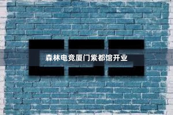 森林电竞厦门紫都馆开业