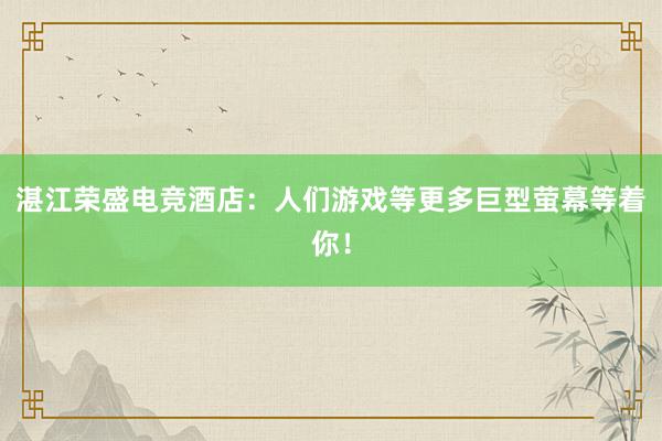 湛江荣盛电竞酒店：人们游戏等更多巨型萤幕等着你！