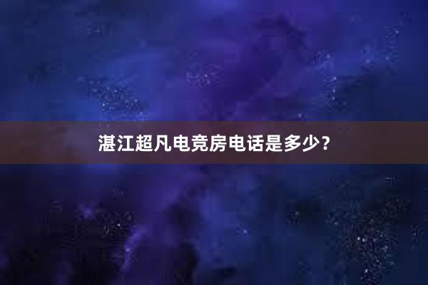 湛江超凡电竞房电话是多少？